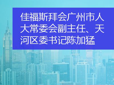 佳福斯拜會(huì)廣州市人大常委會(huì)副主任、天河區(qū)委書記陳加猛
